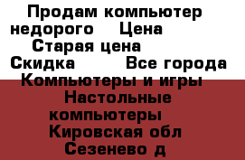 Продам компьютер, недорого! › Цена ­ 12 000 › Старая цена ­ 13 999 › Скидка ­ 10 - Все города Компьютеры и игры » Настольные компьютеры   . Кировская обл.,Сезенево д.